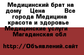 Медицинский брат на дому. › Цена ­ 250 - Все города Медицина, красота и здоровье » Медицинские услуги   . Магаданская обл.